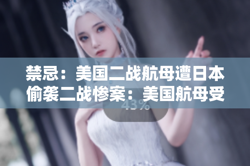 禁忌：美国二战航母遭日本偷袭二战惨案：美国航母受日本攻击