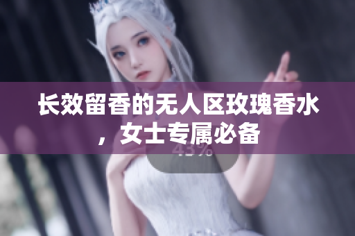 长效留香的无人区玫瑰香水，女士专属必备