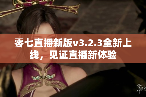 零七直播新版v3.2.3全新上线，见证直播新体验