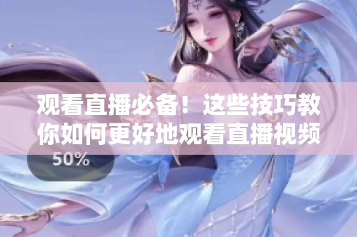 观看直播必备！这些技巧教你如何更好地观看直播视频