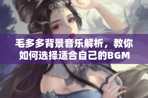 毛多多背景音乐解析，教你如何选择适合自己的BGM