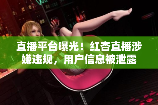 直播平台曝光！红杏直播涉嫌违规，用户信息被泄露