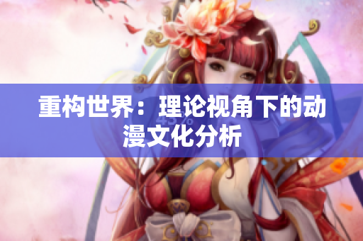 重构世界：理论视角下的动漫文化分析