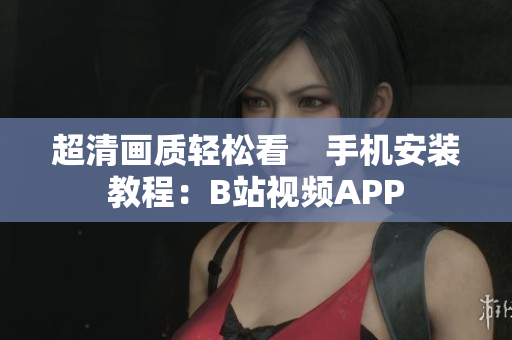 超清画质轻松看    手机安装教程：B站视频APP
