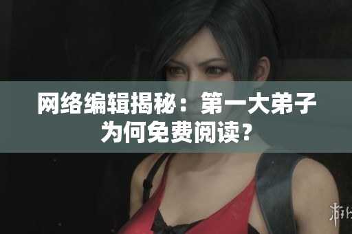 网络编辑揭秘：第一大弟子为何免费阅读？