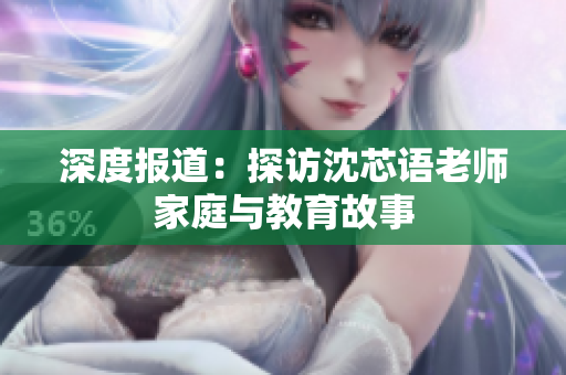 深度报道：探访沈芯语老师家庭与教育故事