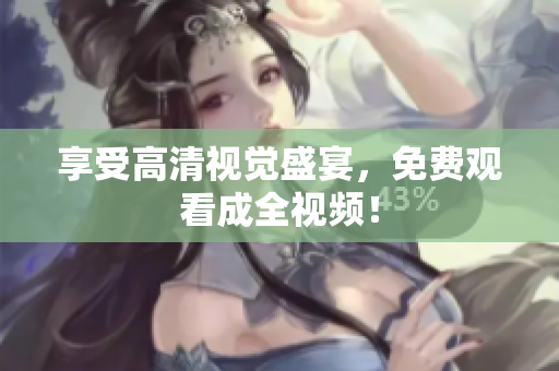 享受高清视觉盛宴，免费观看成全视频！