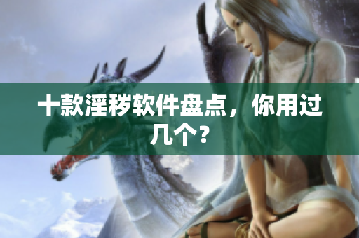 十款淫秽软件盘点，你用过几个？