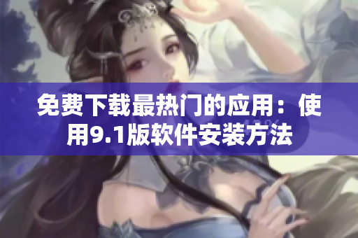 免费下载最热门的应用：使用9.1版软件安装方法