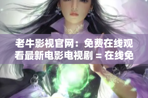 老牛影视官网：免费在线观看最新电影电视剧 = 在线免费观看最新电影电视剧，老牛影视官网