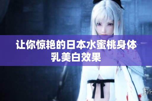 让你惊艳的日本水蜜桃身体乳美白效果