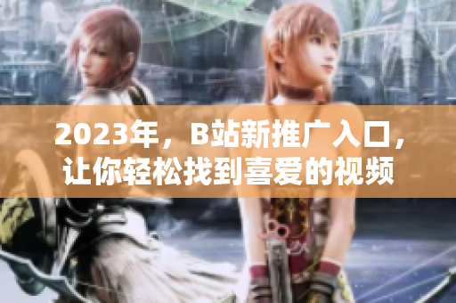 2023年，B站新推广入口，让你轻松找到喜爱的视频