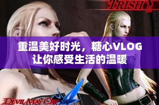 重温美好时光，糖心VLOG让你感受生活的温暖