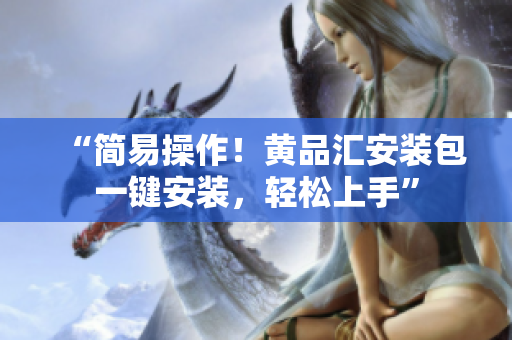 “简易操作！黄品汇安装包一键安装，轻松上手”