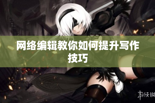 网络编辑教你如何提升写作技巧