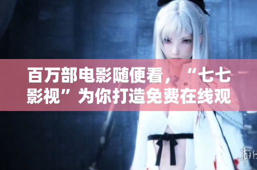 百万部电影随便看，“七七影视”为你打造免费在线观影平台