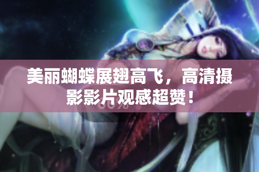 美丽蝴蝶展翅高飞，高清摄影影片观感超赞！