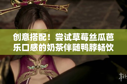 创意搭配！尝试草莓丝瓜芭乐口感的奶茶伴随鸭脖畅饮