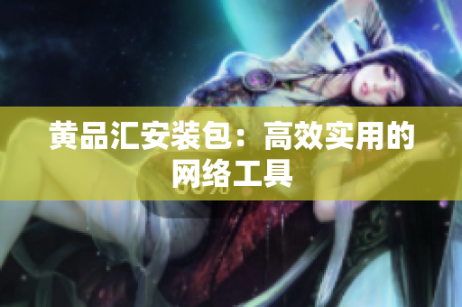 黄品汇安装包：高效实用的网络工具