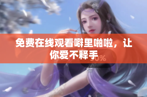 免费在线观看噼里啪啦，让你爱不释手