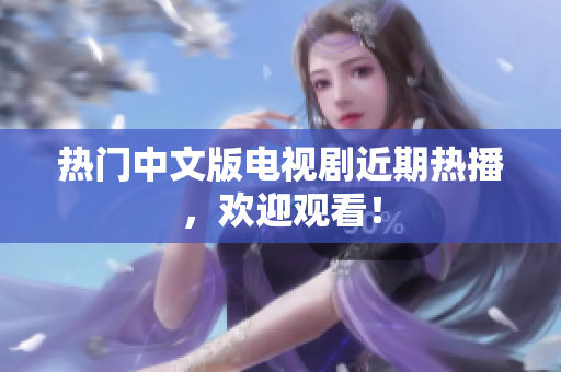 热门中文版电视剧近期热播，欢迎观看！