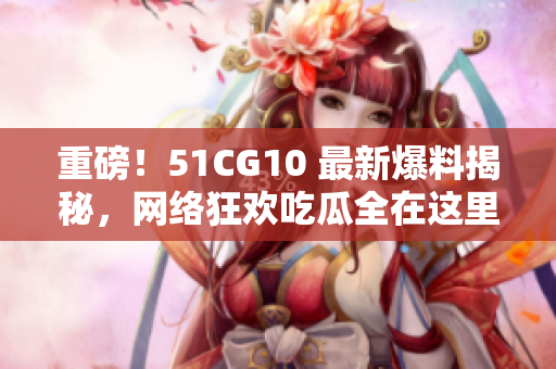重磅！51CG10 最新爆料揭秘，网络狂欢吃瓜全在这里！