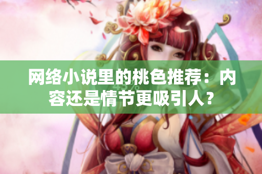 网络小说里的桃色推荐：内容还是情节更吸引人？