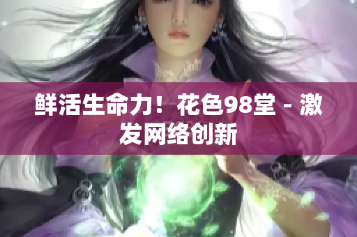 鲜活生命力！花色98堂 - 激发网络创新