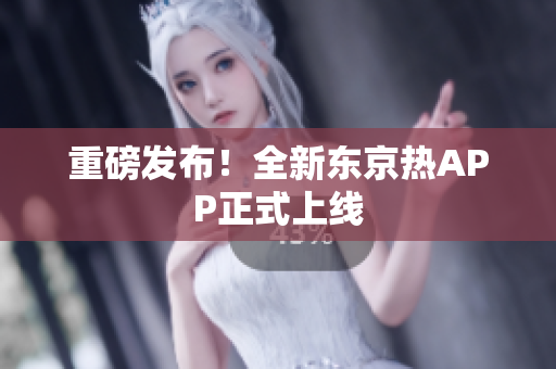 重磅发布！全新东京热APP正式上线