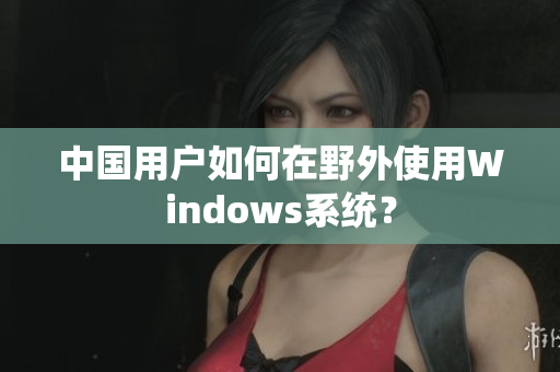 中国用户如何在野外使用Windows系统？