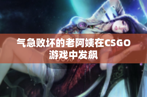 气急败坏的老阿姨在CSGO游戏中发飙
