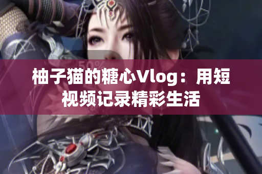 柚子猫的糖心Vlog：用短视频记录精彩生活