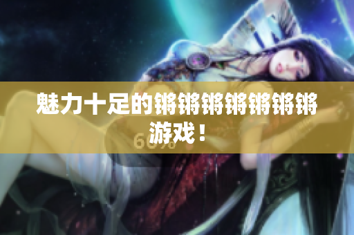 魅力十足的锵锵锵锵锵锵锵游戏！
