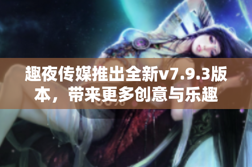 趣夜传媒推出全新v7.9.3版本，带来更多创意与乐趣