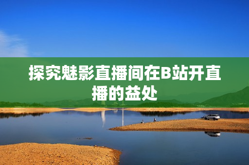 探究魅影直播间在B站开直播的益处