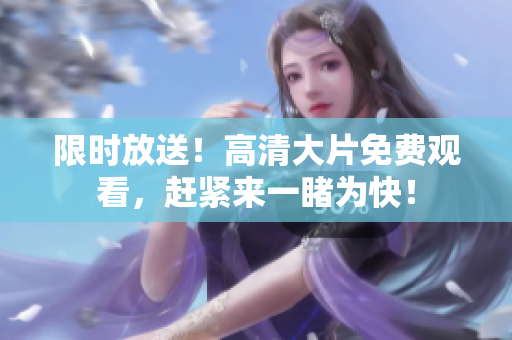 限时放送！高清大片免费观看，赶紧来一睹为快！