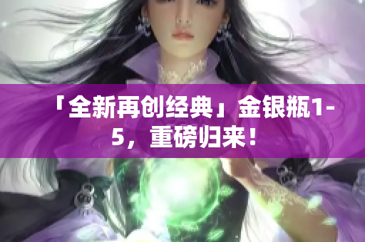 「全新再创经典」金银瓶1-5，重磅归来！