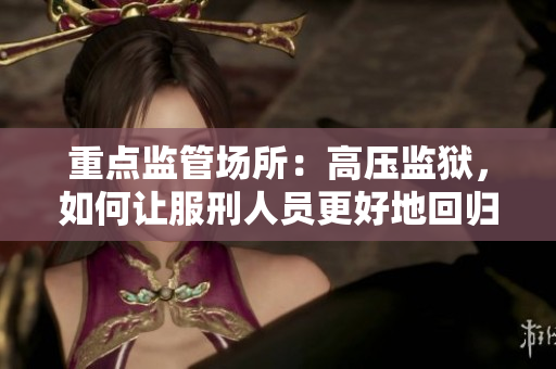 重点监管场所：高压监狱，如何让服刑人员更好地回归社会？