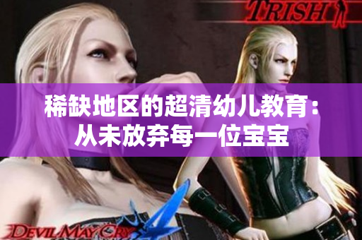稀缺地区的超清幼儿教育：从未放弃每一位宝宝