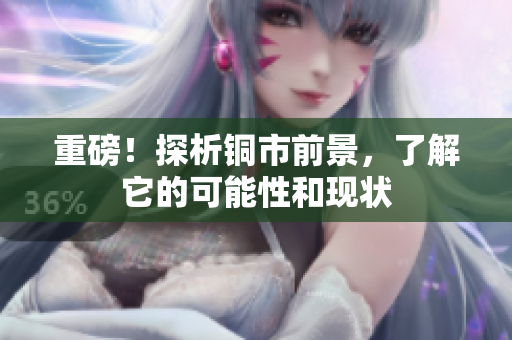 重磅！探析铜市前景，了解它的可能性和现状