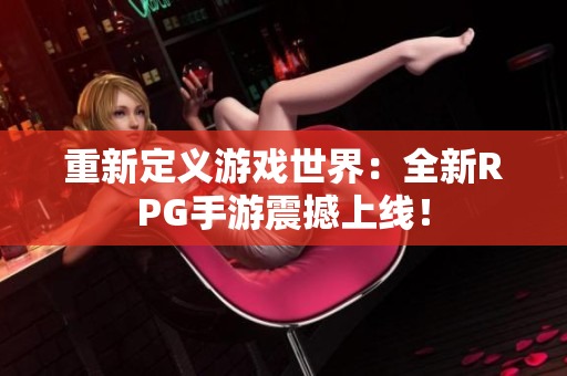 重新定义游戏世界：全新RPG手游震撼上线！