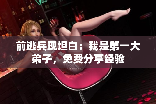 前逃兵现坦白：我是第一大弟子，免费分享经验