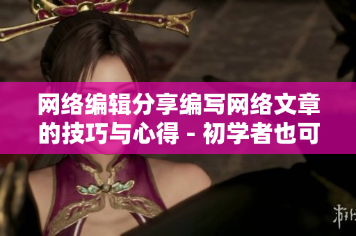网络编辑分享编写网络文章的技巧与心得 - 初学者也可以成为优秀网络编辑的秘诀