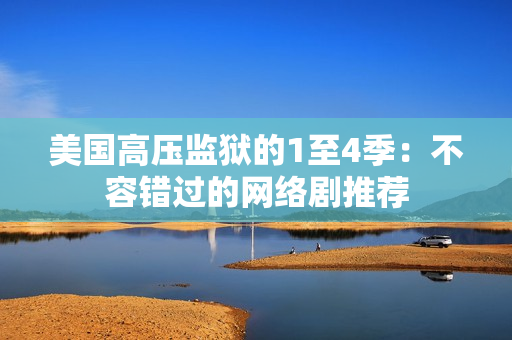 美国高压监狱的1至4季：不容错过的网络剧推荐