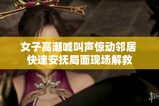 女子高潮喊叫声惊动邻居 快速安抚局面现场解救
