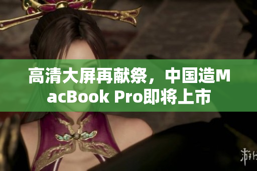 高清大屏再献祭，中国造MacBook Pro即将上市