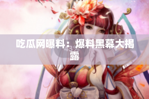 吃瓜网曝料：爆料黑幕大揭露