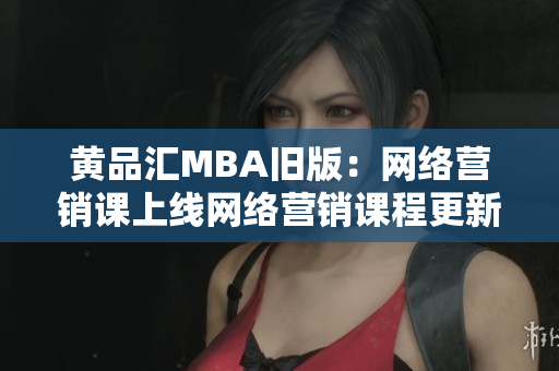 黄品汇MBA旧版：网络营销课上线网络营销课程更新，助你拥有第一简历