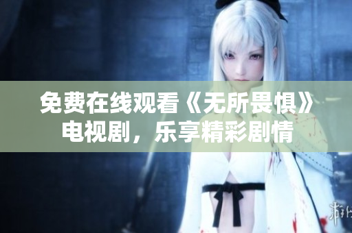 免费在线观看《无所畏惧》电视剧，乐享精彩剧情