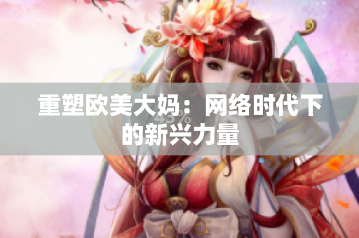 重塑欧美大妈：网络时代下的新兴力量